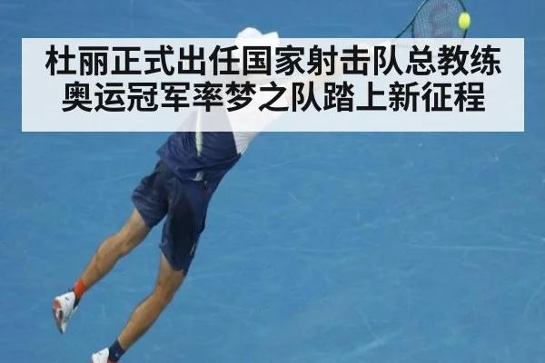 杜丽正式出任国家射击队总教练 奥运冠军率梦之队踏上新征程