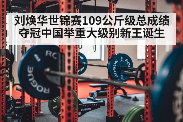 刘焕华世锦赛109公斤级总成绩夺冠中国举重大级别新王诞生