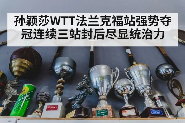 孙颖莎WTT法兰克福站强势夺冠连续三站封后尽显统治力