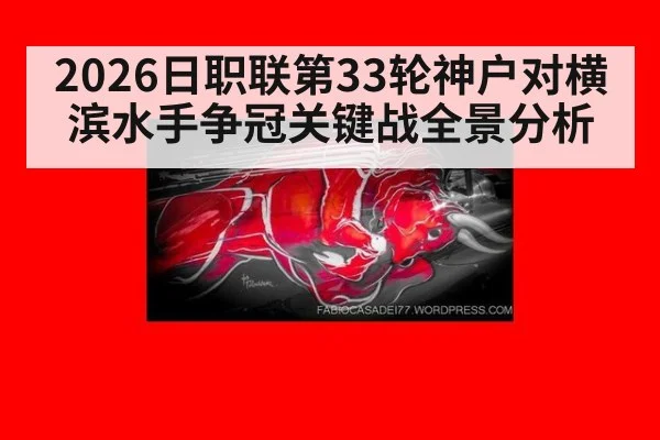 2026日职联第33轮神户对横滨水手争冠关键战全景分析